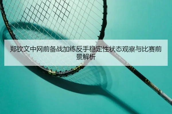 郑钦文中网前备战加练反手稳定性状态观察与比赛前景解析