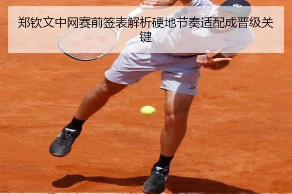 郑钦文中网赛前签表解析硬地节奏适配成晋级关键